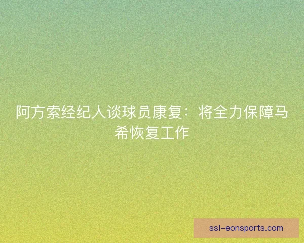 阿方索经纪人谈球员康复：将全力保障马希恢复工作